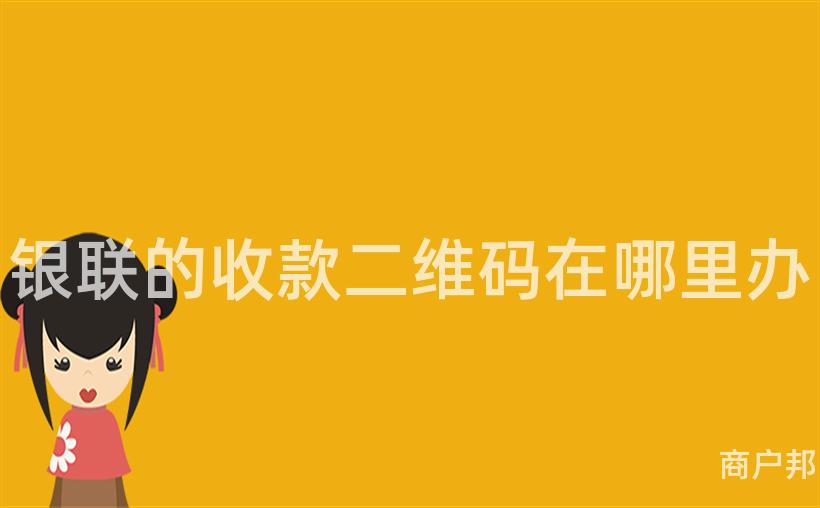 银联的收款二维码在哪里办
