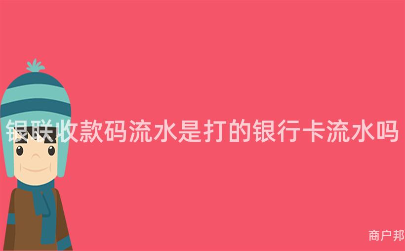 银联收款码流水是打的银行卡流水吗