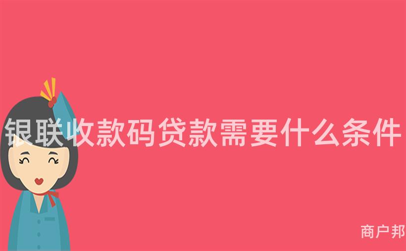 银联收款码贷款需要什么条件