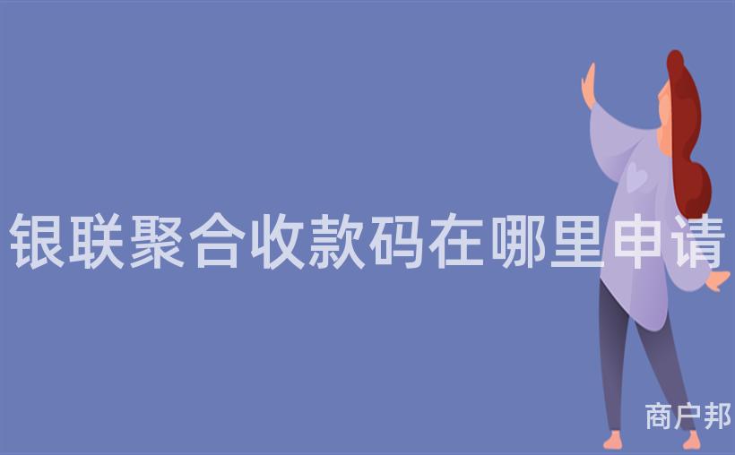 银联聚合收款码在哪里申请